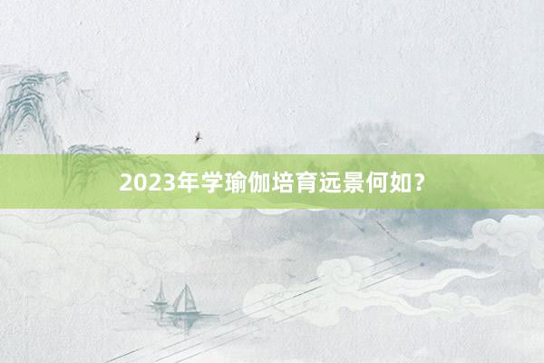 2023年学瑜伽培育远景何如?