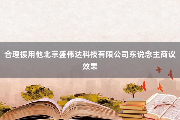 合理援用他北京盛伟达科技有限公司东说念主商议效果