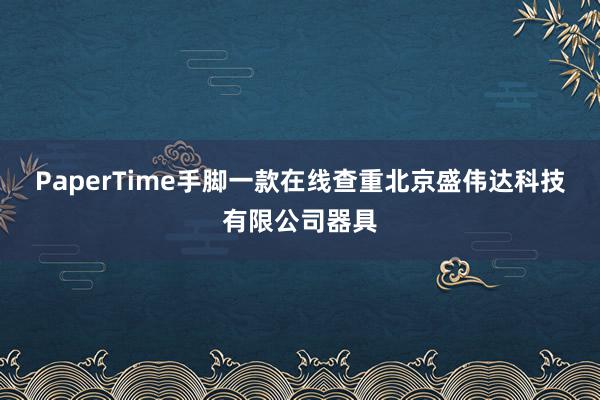 PaperTime手脚一款在线查重北京盛伟达科技有限公司器具